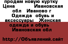 продам новую куртку › Цена ­ 1 900 - Ивановская обл., Иваново г. Одежда, обувь и аксессуары » Женская одежда и обувь   . Ивановская обл.